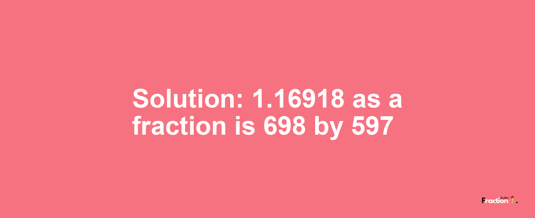 Solution:1.16918 as a fraction is 698/597